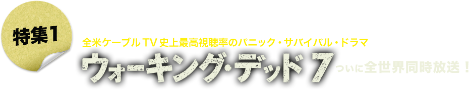 特集１：日本最速放送! 全米ケーブルTV史上最高視聴率のパニック・サバイバル・ドラマ「ウォーキング・デッド７」ついに全世界同時放送！